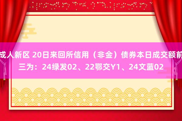 成人新区 20日来回所信用（非金）债券本日成交额前三为：24绿发02、22鄂交Y1、24文蓝02