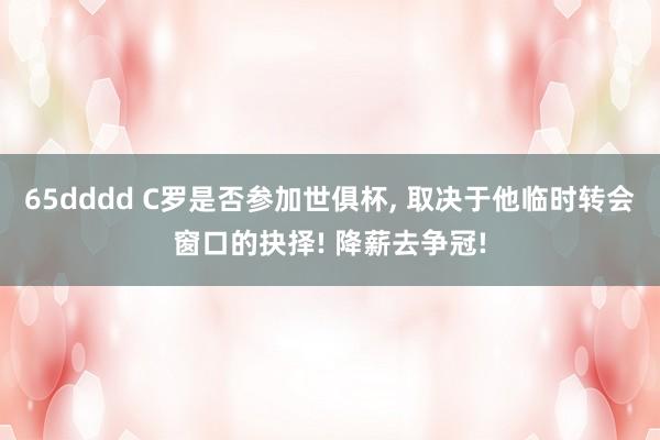 65dddd C罗是否参加世俱杯， 取决于他临时转会窗口的抉择! 降薪去争冠!