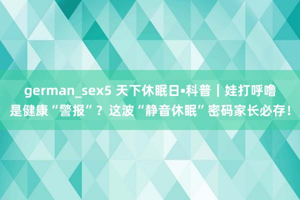 german_sex5 天下休眠日•科普｜娃打呼噜是健康“警报”？这波“静音休眠”密码家长必存！