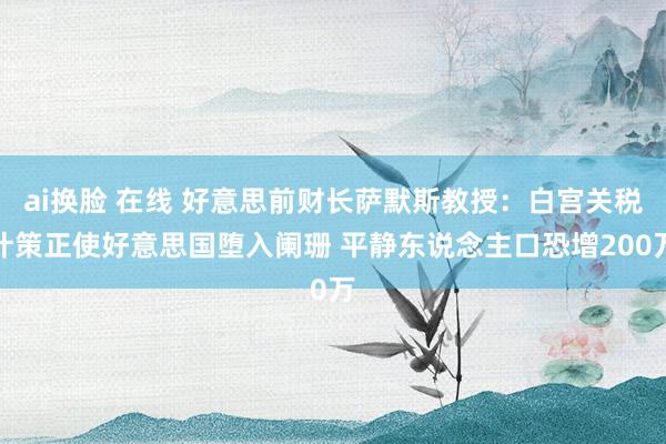 ai换脸 在线 好意思前财长萨默斯教授：白宫关税计策正使好意思国堕入阑珊 平静东说念主口恐增200万