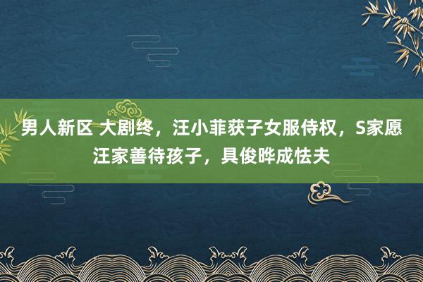 男人新区 大剧终，汪小菲获子女服侍权，S家愿汪家善待孩子，具俊晔成怯夫