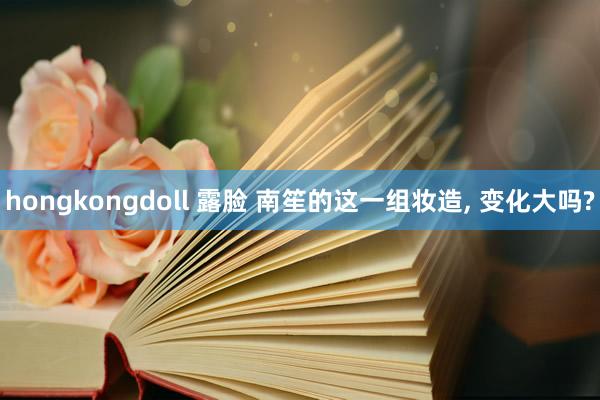 hongkongdoll 露脸 南笙的这一组妆造， 变化大吗?
