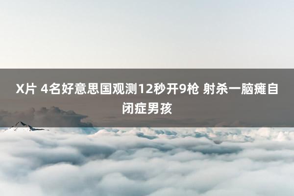 X片 4名好意思国观测12秒开9枪 射杀一脑瘫自闭症男孩