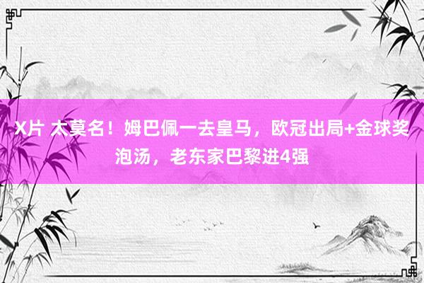 X片 太莫名！姆巴佩一去皇马，欧冠出局+金球奖泡汤，老东家巴黎进4强