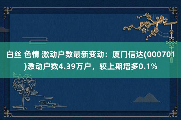 白丝 色情 激动户数最新变动：厦门信达(000701)激动户数4.39万户，较上期增多0.1%