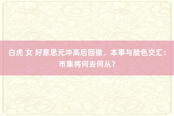 白虎 女 好意思元冲高后回撤，本事与脸色交汇：市集将何去何从？