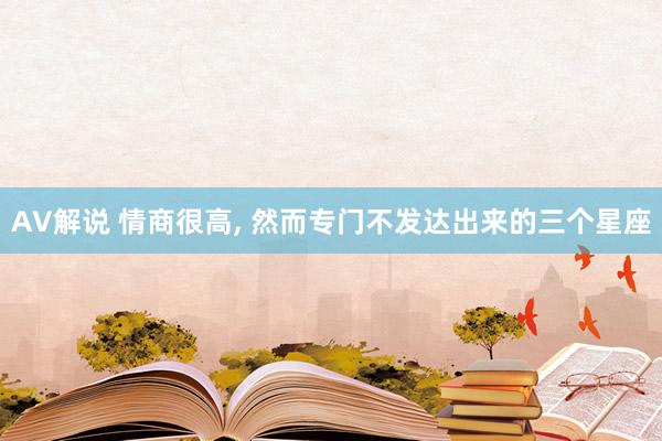 AV解说 情商很高， 然而专门不发达出来的三个星座