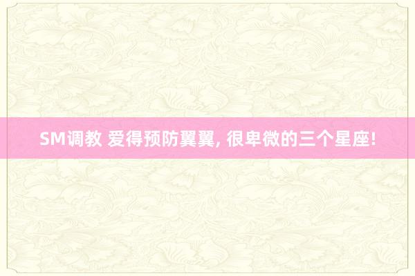 SM调教 爱得预防翼翼， 很卑微的三个星座!