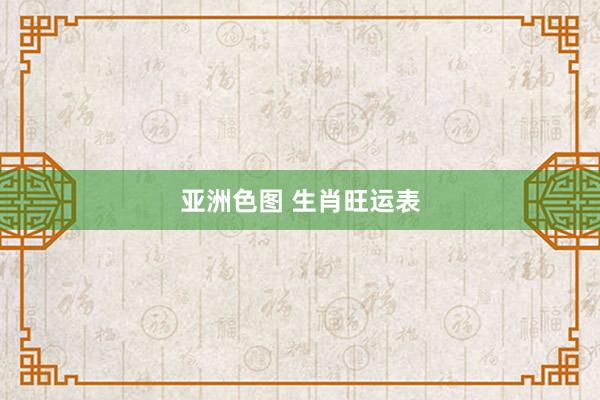 亚洲色图 生肖旺运表