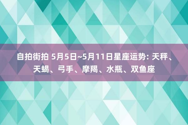 自拍街拍 5月5日~5月11日星座运势: 天秤、天蝎、弓手、摩羯、水瓶、双鱼座