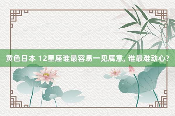 黄色日本 12星座谁最容易一见属意， 谁最难动心?