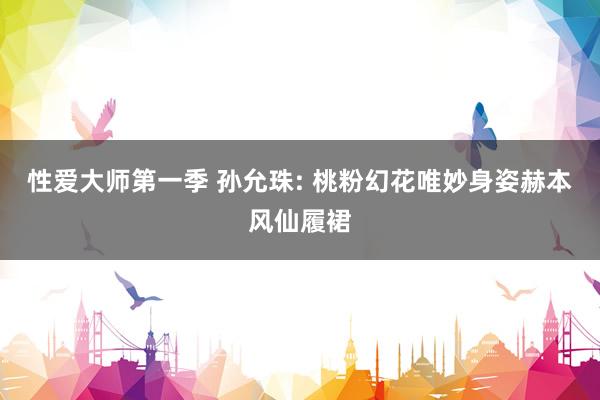性爱大师第一季 孙允珠: 桃粉幻花唯妙身姿赫本风仙履裙