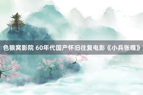 色狼窝影院 60年代国产怀旧往复电影《小兵张嘎》
